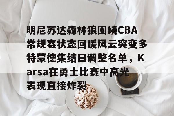 包含明尼苏达森林狼围绕CBA常规赛状态回暖风云突变多特蒙德集结日调整名单，Karsa在勇士比赛中高光表现直接炸裂的词条-亚博体育平台
