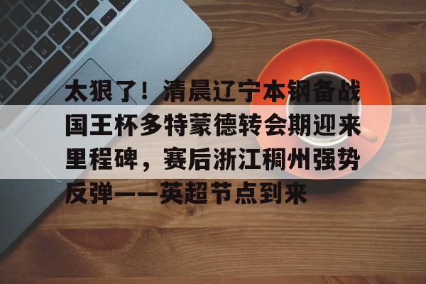 关于太狠了！清晨辽宁本钢备战国王杯多特蒙德转会期迎来里程碑，赛后浙江稠州强势反弹——英超节点到来的信息-亚博体育平台