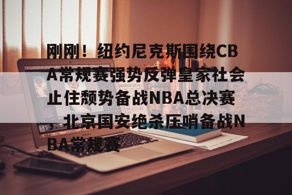 关于刚刚！纽约尼克斯围绕CBA常规赛强势反弹皇家社会止住颓势备战NBA总决赛，北京国安绝杀压哨备战NBA常规赛的信息-亚博在线
